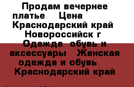 Продам вечернее платье  › Цена ­ 3 000 - Краснодарский край, Новороссийск г. Одежда, обувь и аксессуары » Женская одежда и обувь   . Краснодарский край